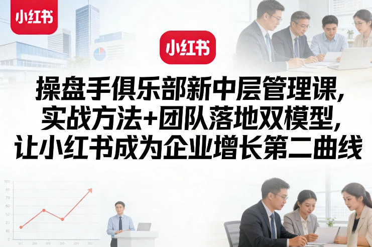 【精】操盘手俱乐部新中层管理实战培训:实战方法结合团队落地双模型打造小红书企业增长第二曲线 【精】操盘手俱乐部新中层管理实战培训:实战方法结合团队落地双模型打造小红书企业增长第二曲线