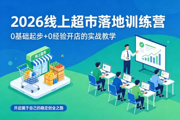 【精】2026线上超市落地训练营,0基础起步+0经验开店的实战教学,开启属于自己的稳定创业之路